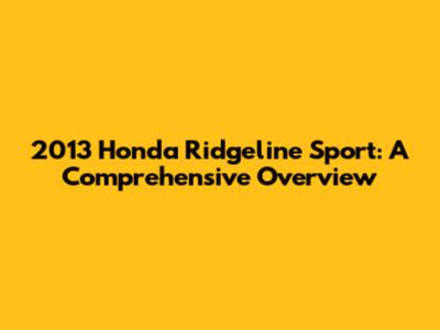 2013 Honda Ridgeline Sport: A Comprehensive Overview