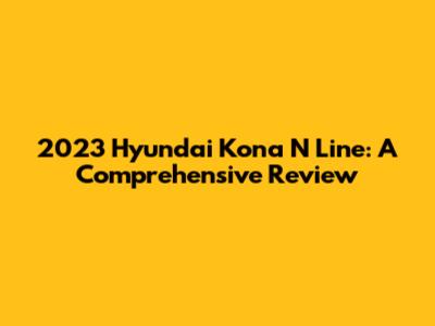 2023 Hyundai Kona N Line: A Comprehensive Review
