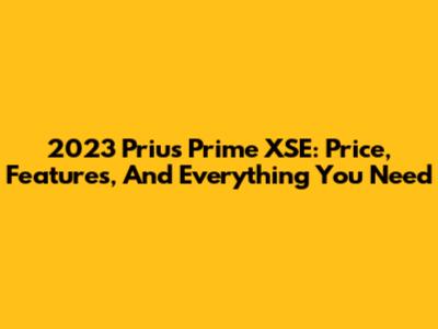 2023 Prius Prime XSE: Price, Features, And Everything You Need