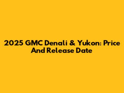 2025 GMC Denali & Yukon: Price And Release Date