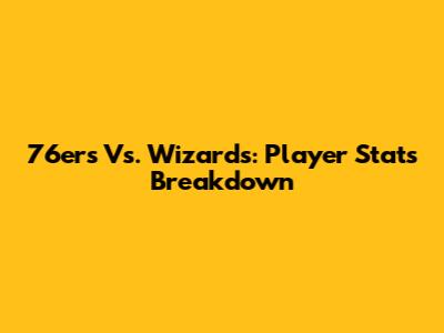 76ers Vs. Wizards: Player Stats Breakdown