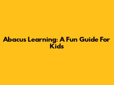 Abacus Learning: A Fun Guide For Kids