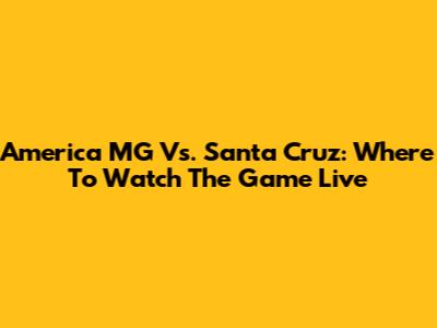 America MG Vs. Santa Cruz: Where To Watch The Game Live