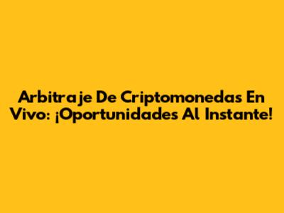 Arbitraje De Criptomonedas En Vivo: ¡Oportunidades Al Instante!
