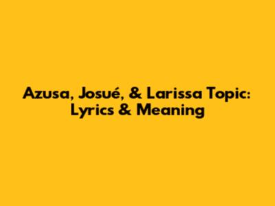 Azusa, Josué, & Larissa Topic: Lyrics & Meaning