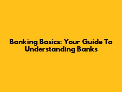 Banking Basics: Your Guide To Understanding Banks