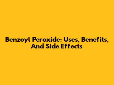 Benzoyl Peroxide: Uses, Benefits, And Side Effects