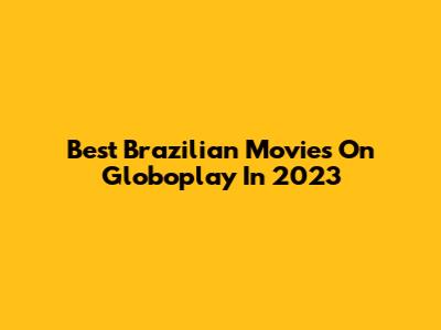 Best Brazilian Movies On Globoplay In 2023