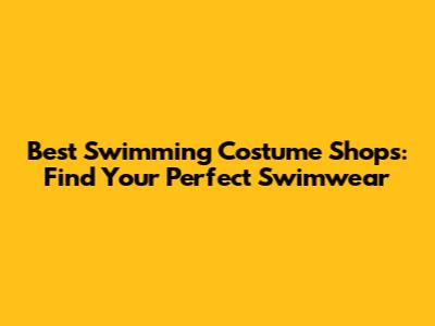 Best Swimming Costume Shops: Find Your Perfect Swimwear