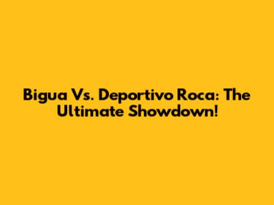 Bigua Vs. Deportivo Roca: The Ultimate Showdown!