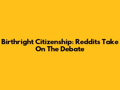 Birthright Citizenship: Reddit's Take On The Debate