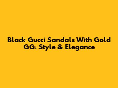 Black Gucci Sandals With Gold GG: Style & Elegance