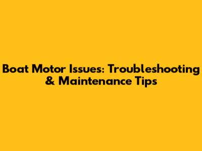 Boat Motor Issues: Troubleshooting & Maintenance Tips