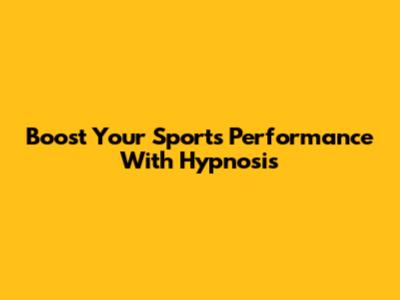 Boost Your Sports Performance With Hypnosis