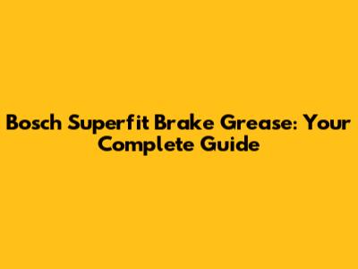 Bosch Superfit Brake Grease: Your Complete Guide