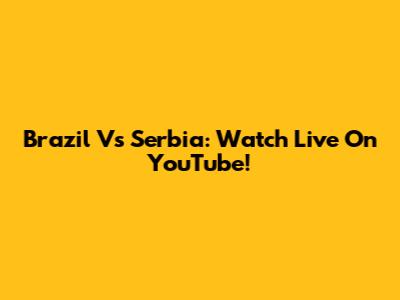 Brazil Vs Serbia: Watch Live On YouTube!