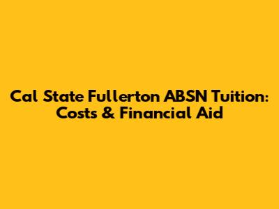 Cal State Fullerton ABSN Tuition: Costs & Financial Aid