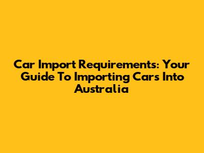Car Import Requirements: Your Guide To Importing Cars Into Australia