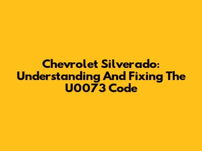 Chevrolet Silverado: Understanding And Fixing The U0073 Code