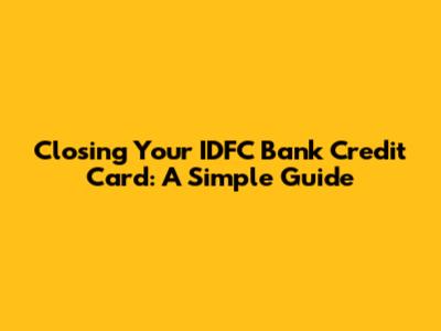 Closing Your IDFC Bank Credit Card: A Simple Guide