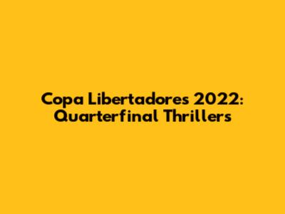 Copa Libertadores 2022: Quarterfinal Thrillers