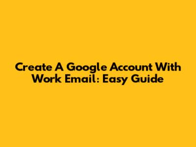 Create A Google Account With Work Email: Easy Guide