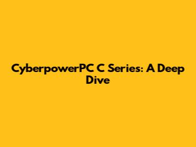 CyberpowerPC C Series: A Deep Dive