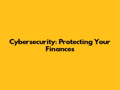 Cybersecurity: Protecting Your Finances