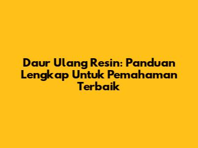 Daur Ulang Resin: Panduan Lengkap Untuk Pemahaman Terbaik