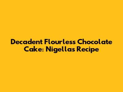 Decadent Flourless Chocolate Cake: Nigella's Recipe
