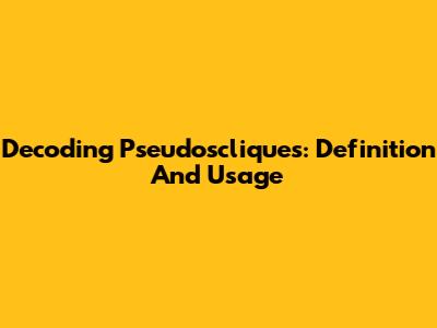 Decoding Pseudoscliques: Definition And Usage