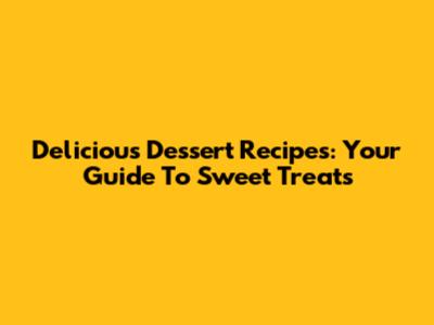 Delicious Dessert Recipes: Your Guide To Sweet Treats