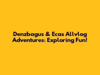 Denzbagus & Eca's Allvlog Adventures: Exploring Fun!