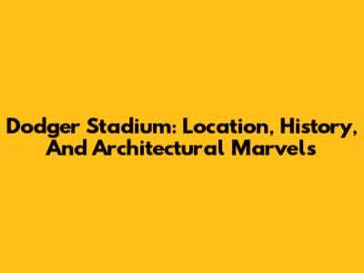 Dodger Stadium: Location, History, And Architectural Marvels