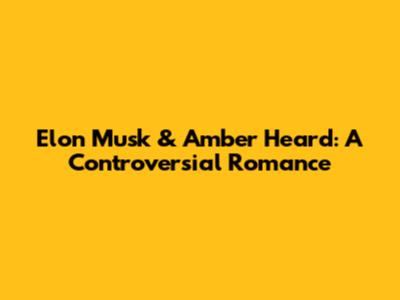 Elon Musk & Amber Heard: A Controversial Romance