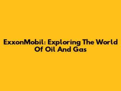 ExxonMobil: Exploring The World Of Oil And Gas