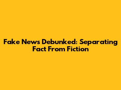 Fake News Debunked: Separating Fact From Fiction
