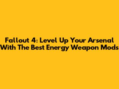Fallout 4: Level Up Your Arsenal With The Best Energy Weapon Mods
