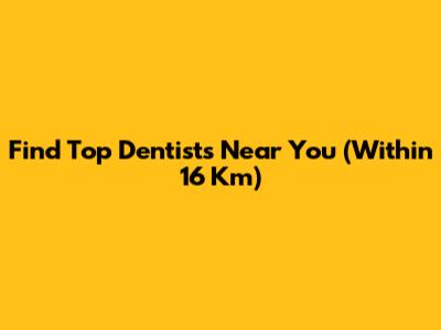 Find Top Dentists Near You (Within 16 Km)