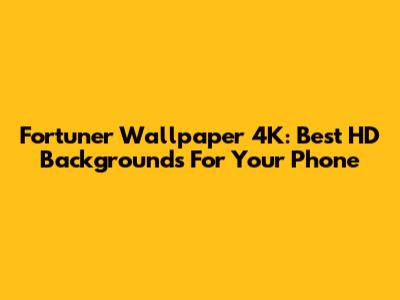 Fortuner Wallpaper 4K: Best HD Backgrounds For Your Phone