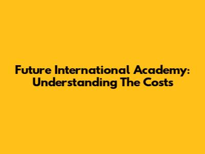 Future International Academy: Understanding The Costs