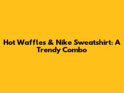 Hot Waffles & Nike Sweatshirt: A Trendy Combo