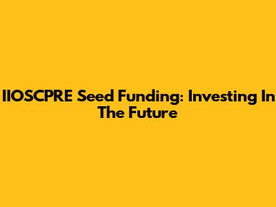 IIOSCPRE Seed Funding: Investing In The Future