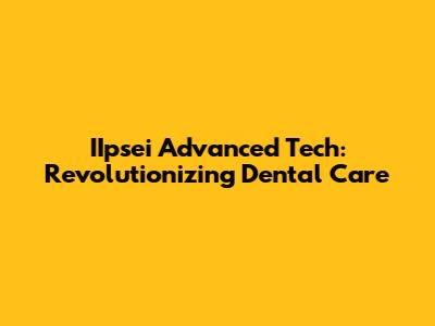 IIpsei Advanced Tech: Revolutionizing Dental Care
