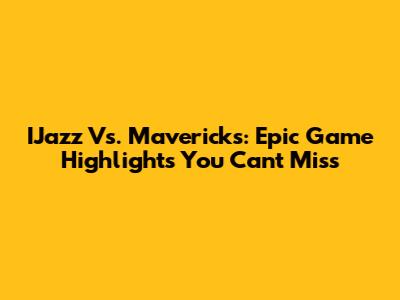 IJazz Vs. Mavericks: Epic Game Highlights You Can't Miss