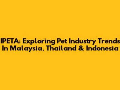 IPETA: Exploring Pet Industry Trends In Malaysia, Thailand & Indonesia