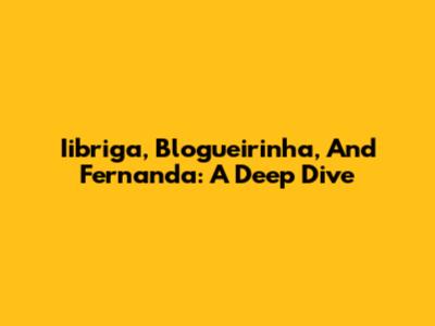 Iibriga, Blogueirinha, And Fernanda: A Deep Dive