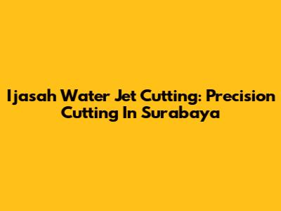Ijasah Water Jet Cutting: Precision Cutting In Surabaya