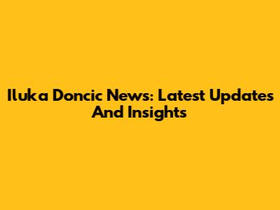 Iluka Doncic News: Latest Updates And Insights