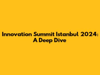 Innovation Summit Istanbul 2024: A Deep Dive